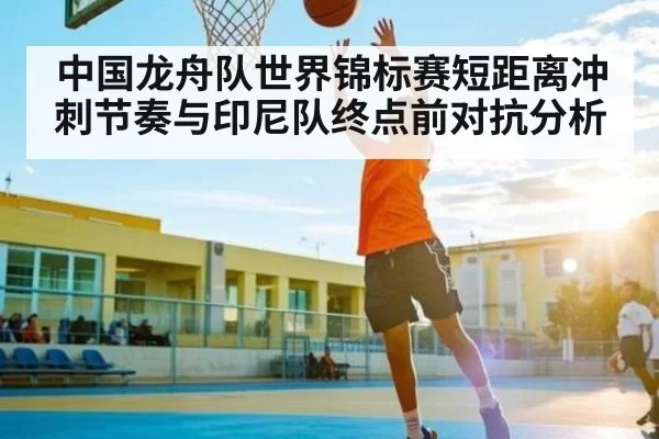 中国龙舟队世界锦标赛短距离冲刺节奏与印尼队终点前对抗分析 - LCK